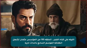 الليلة على قناة الفجر.. الحلقة 195 من المؤسس عثمان تشعل انطلاقة الموسم السابع بأحداث نارية